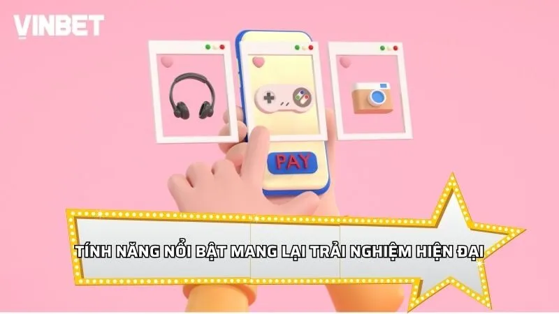 Các tính năng nổi bật mang lại trải nghiệm hiện đại